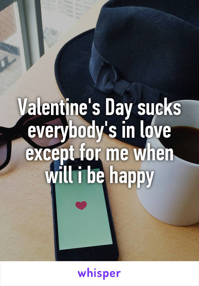 Valentine's Day sucks everybody's in love except for me when will i be happy