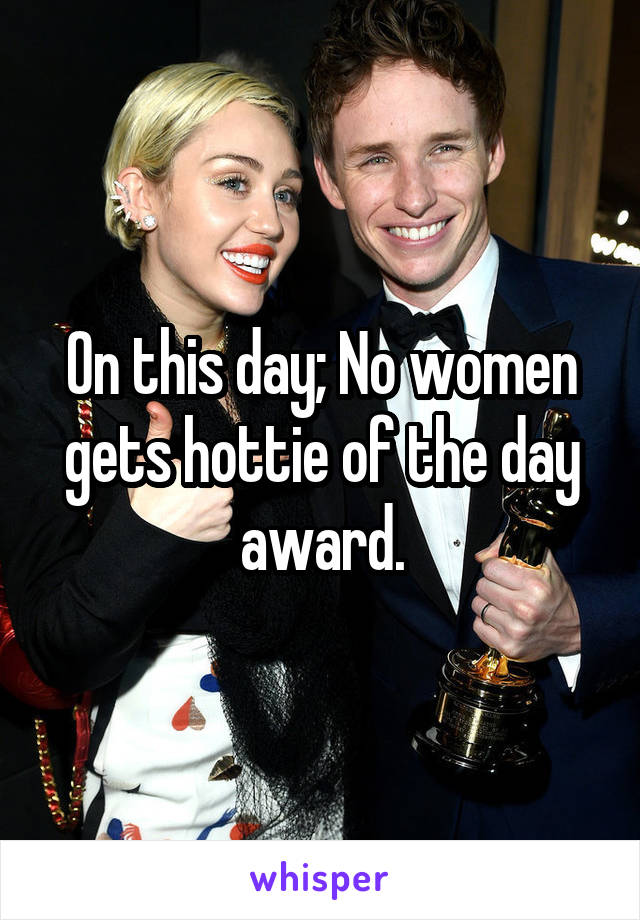 On this day; No women gets hottie of the day award.