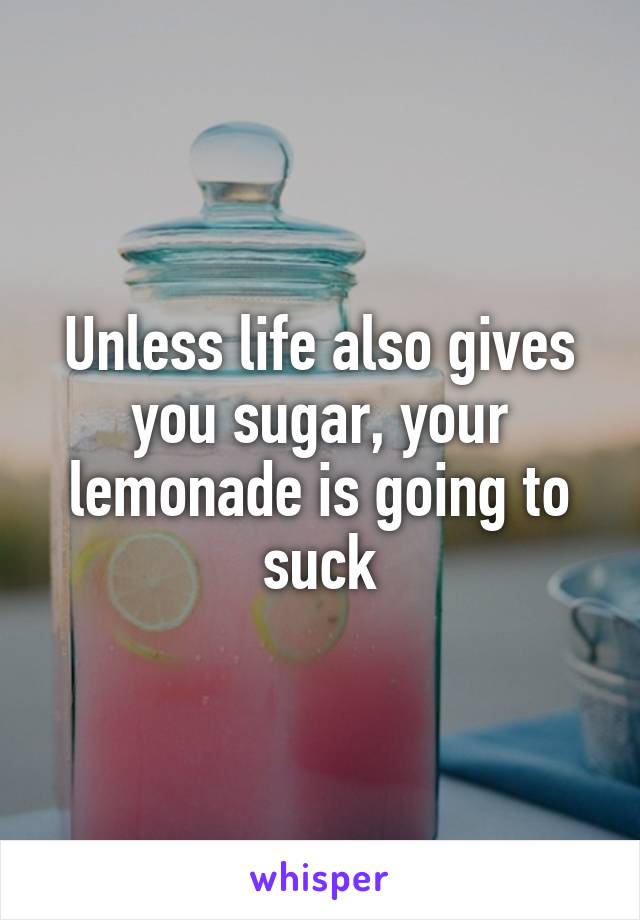 Unless life also gives you sugar, your lemonade is going to suck