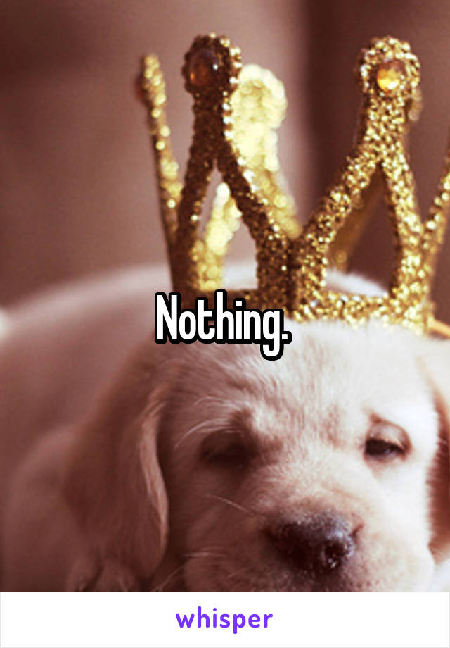 Nothing. 