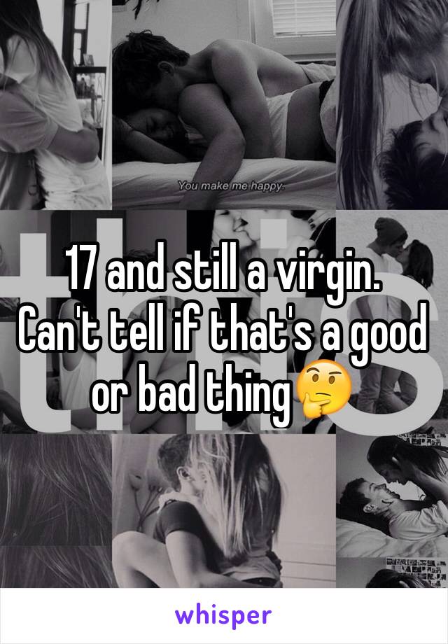17 and still a virgin. 
Can't tell if that's a good or bad thing🤔