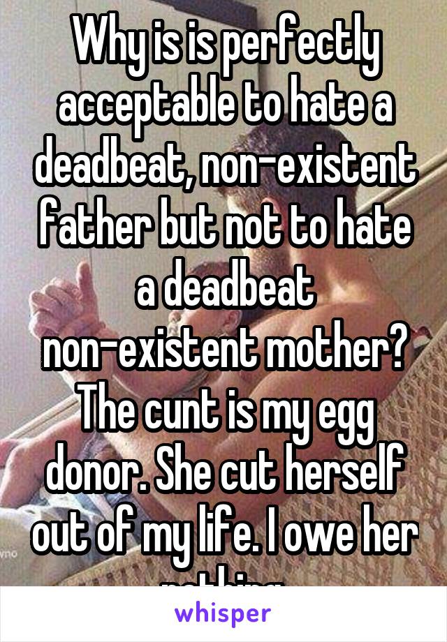 Why is is perfectly acceptable to hate a deadbeat, non-existent father but not to hate a deadbeat non-existent mother?
The cunt is my egg donor. She cut herself out of my life. I owe her nothing.