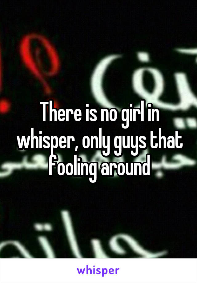 There is no girl in whisper, only guys that fooling around