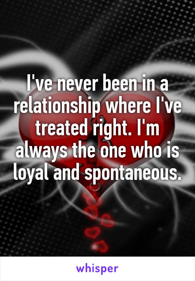 I've never been in a relationship where I've treated right. I'm always the one who is loyal and spontaneous. 