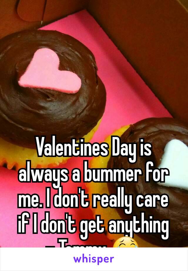 Valentines Day is always a bummer for me. I don't really care if I don't get anything
- Tommy 😂