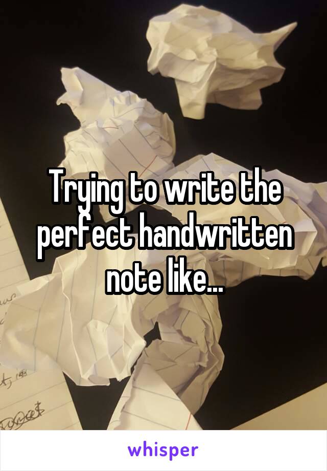 Trying to write the perfect handwritten note like...
