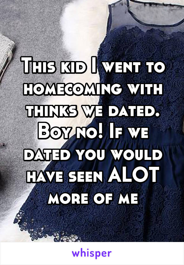 This kid I went to homecoming with thinks we dated. Boy no! If we dated you would have seen ALOT more of me