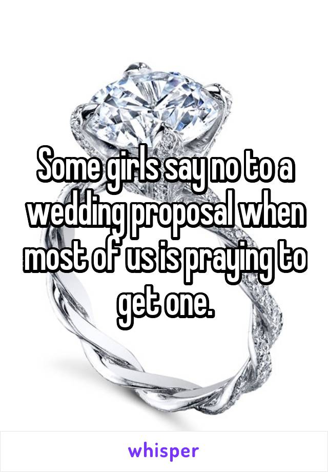 Some girls say no to a wedding proposal when most of us is praying to get one.