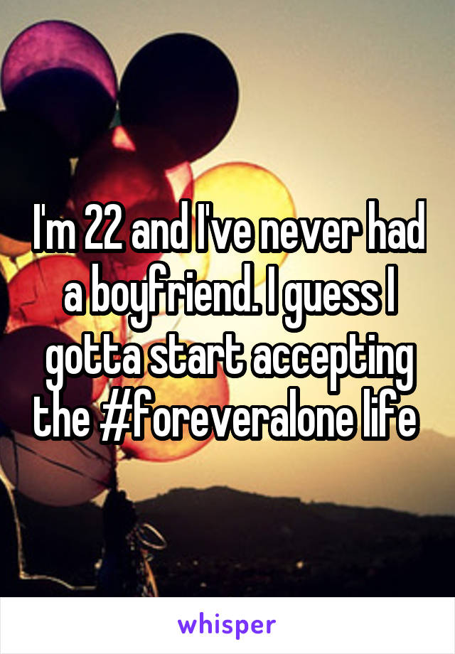 I'm 22 and I've never had a boyfriend. I guess I gotta start accepting the #foreveralone life 