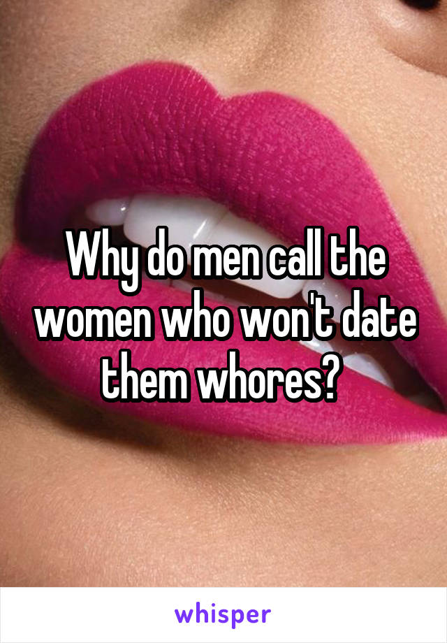 Why do men call the women who won't date them whores? 
