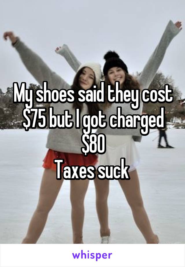 My shoes said they cost $75 but I got charged $80
Taxes suck 