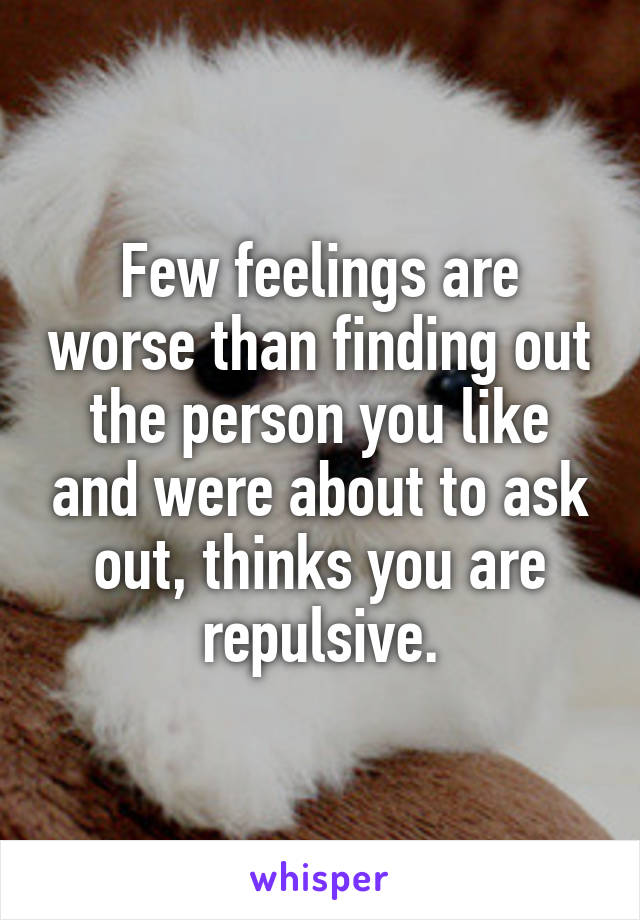 Few feelings are worse than finding out the person you like and were about to ask out, thinks you are repulsive.