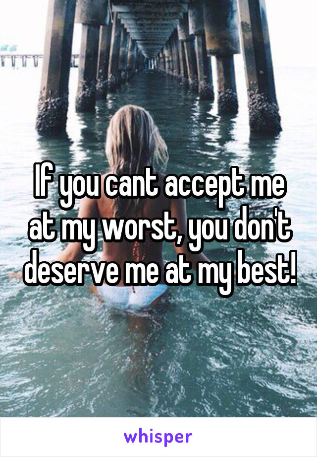 If you cant accept me at my worst, you don't deserve me at my best!