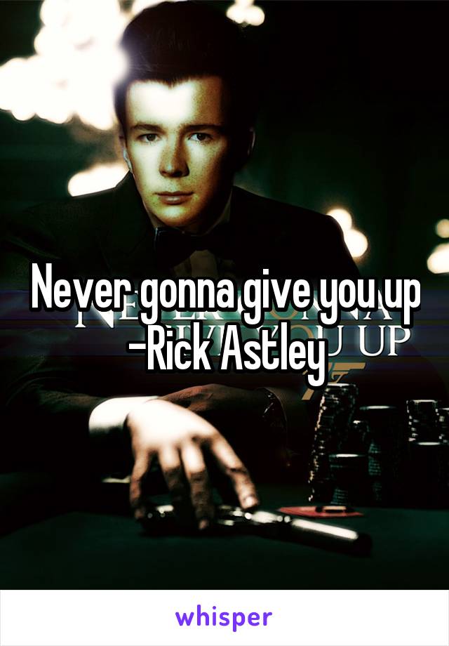 Never gonna give you up -Rick Astley
