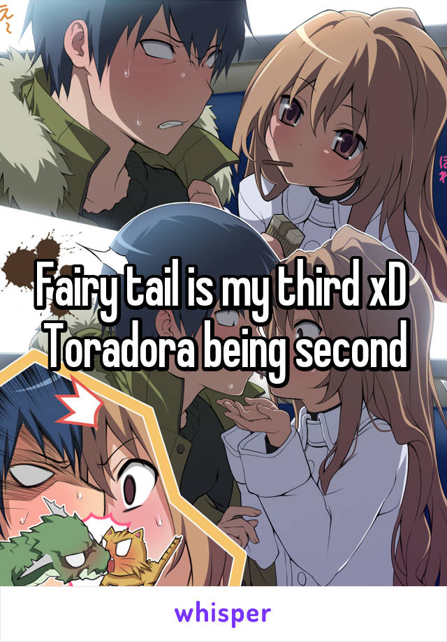 Fairy tail is my third xD 
Toradora being second