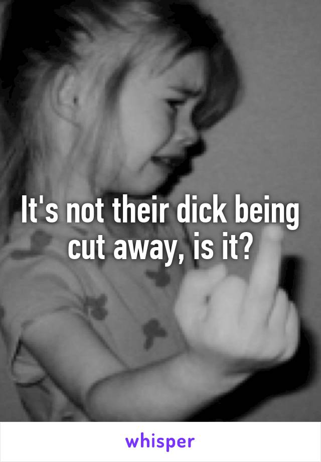 It's not their dick being cut away, is it?