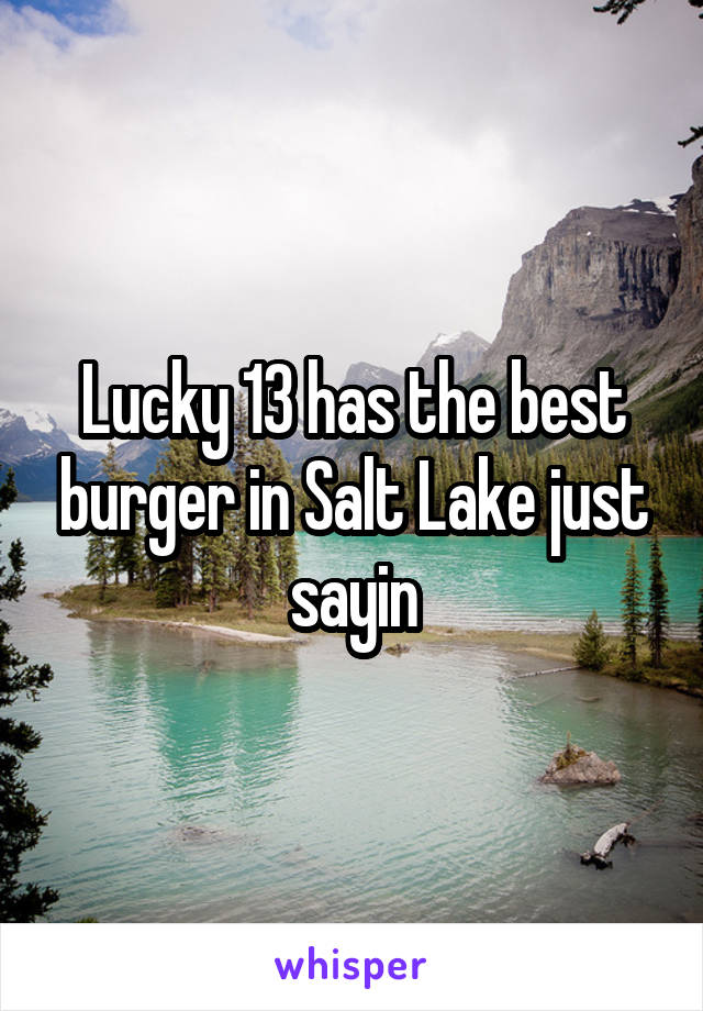 Lucky 13 has the best burger in Salt Lake just sayin