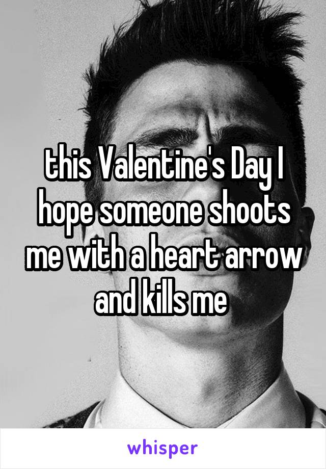 this Valentine's Day I hope someone shoots me with a heart arrow and kills me 