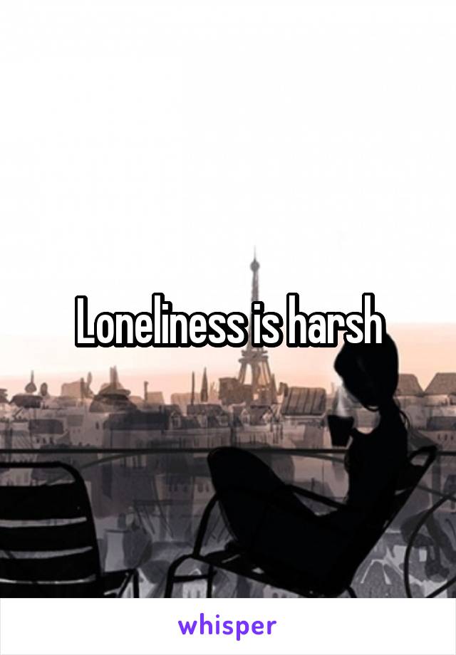 Loneliness is harsh