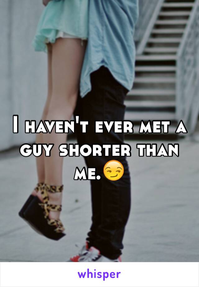 I haven't ever met a guy shorter than me.😏