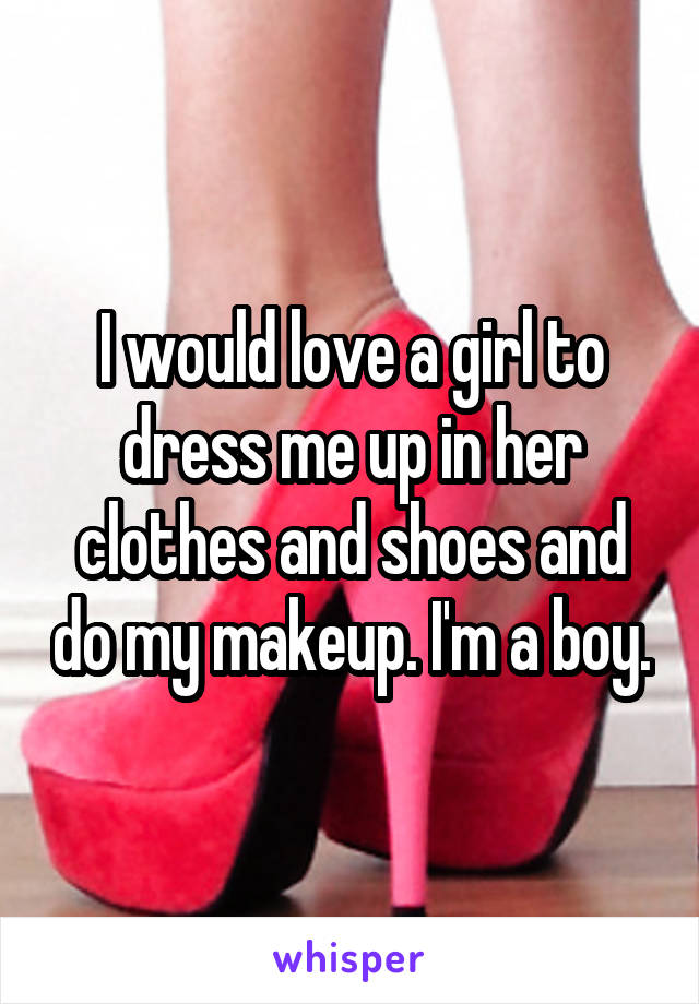 I would love a girl to dress me up in her clothes and shoes and do my makeup. I'm a boy.