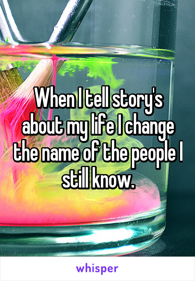 When I tell story's about my life I change the name of the people I still know.