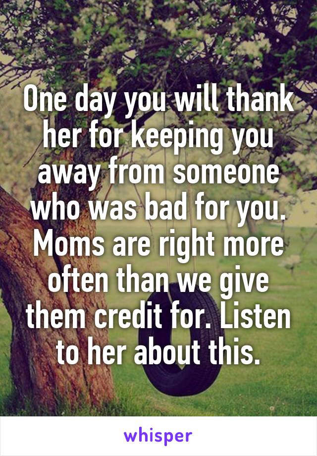 One day you will thank her for keeping you away from someone who was bad for you. Moms are right more often than we give them credit for. Listen to her about this.