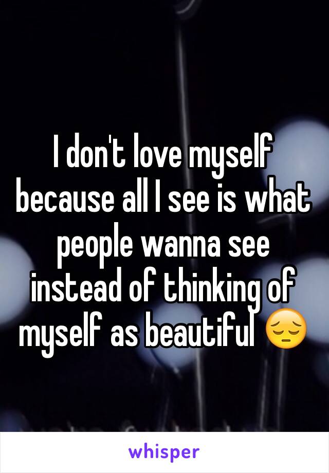 I don't love myself because all I see is what people wanna see instead of thinking of myself as beautiful 😔