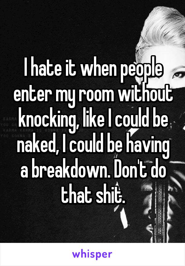 I hate it when people enter my room without knocking, like I could be naked, I could be having a breakdown. Don't do that shit.