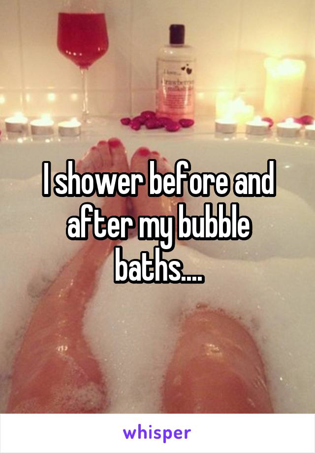 I shower before and after my bubble baths....