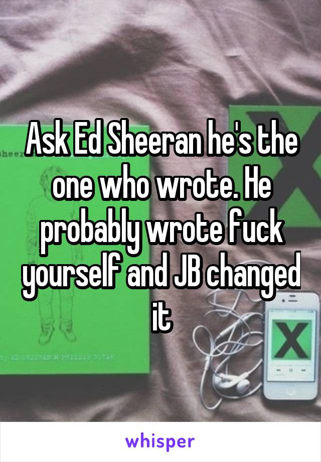 Ask Ed Sheeran he's the one who wrote. He probably wrote fuck yourself and JB changed it