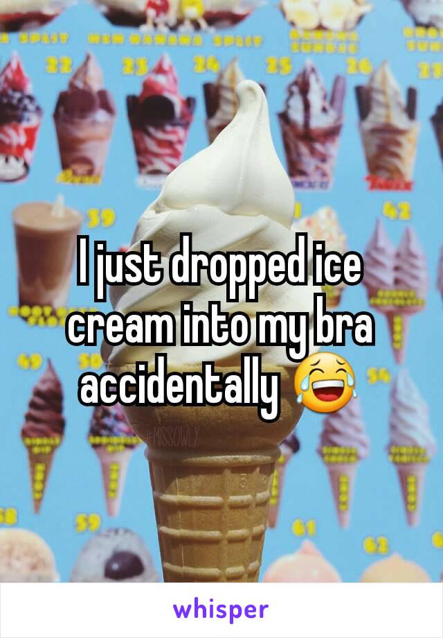 I just dropped ice cream into my bra accidentally 😂
