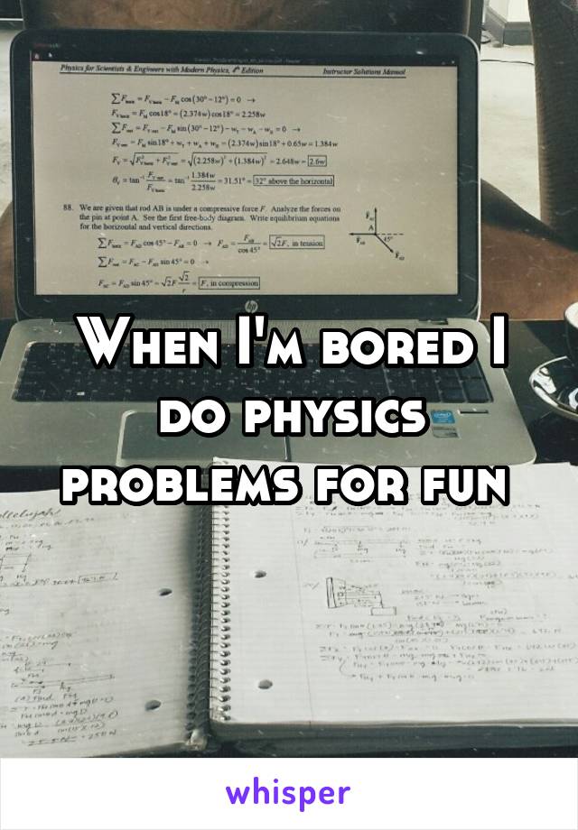 When I'm bored I do physics problems for fun 