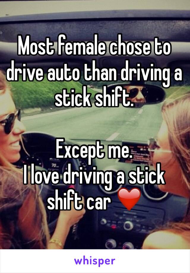 Most female chose to drive auto than driving a stick shift.

Except me. 
I love driving a stick shift car ❤️