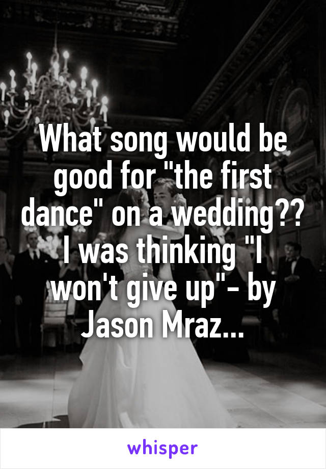 What song would be good for "the first dance" on a wedding??
I was thinking "I won't give up"- by Jason Mraz...
