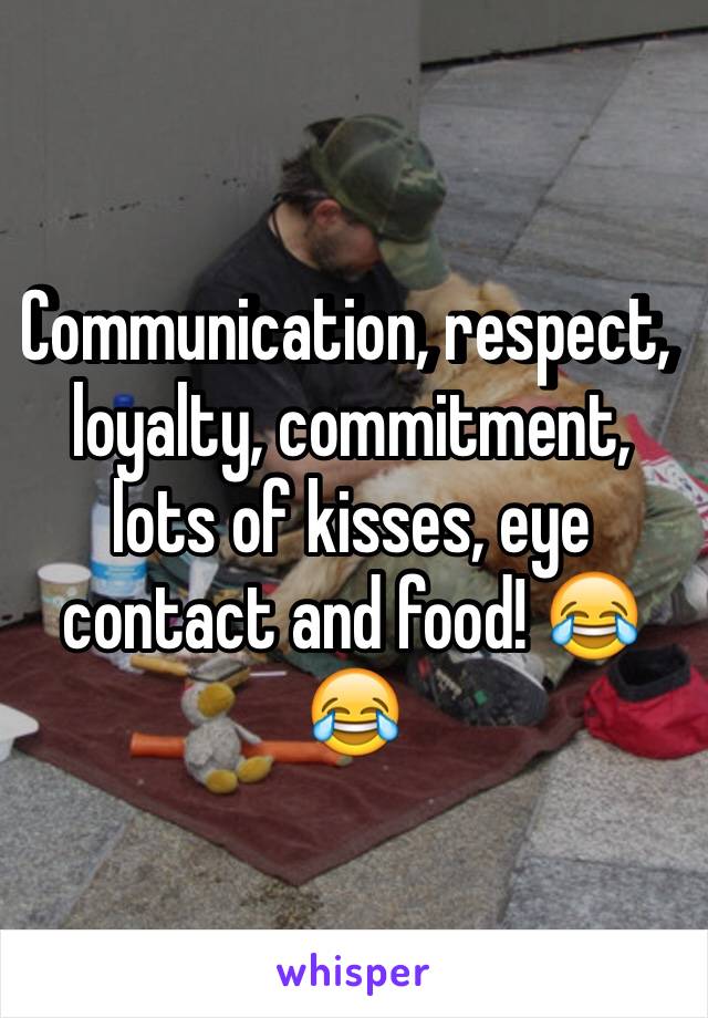 Communication, respect, loyalty, commitment, lots of kisses, eye contact and food! 😂😂