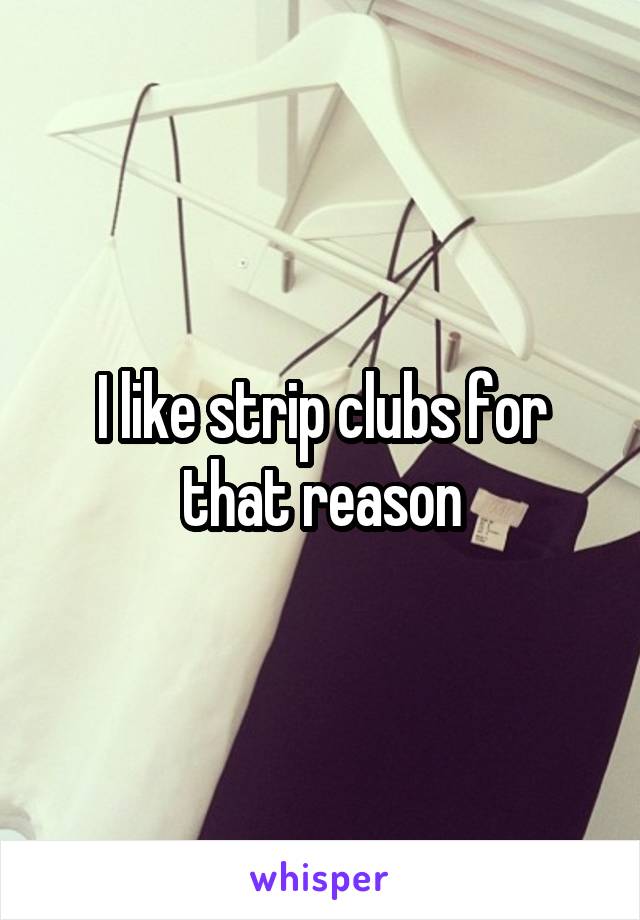 I like strip clubs for that reason
