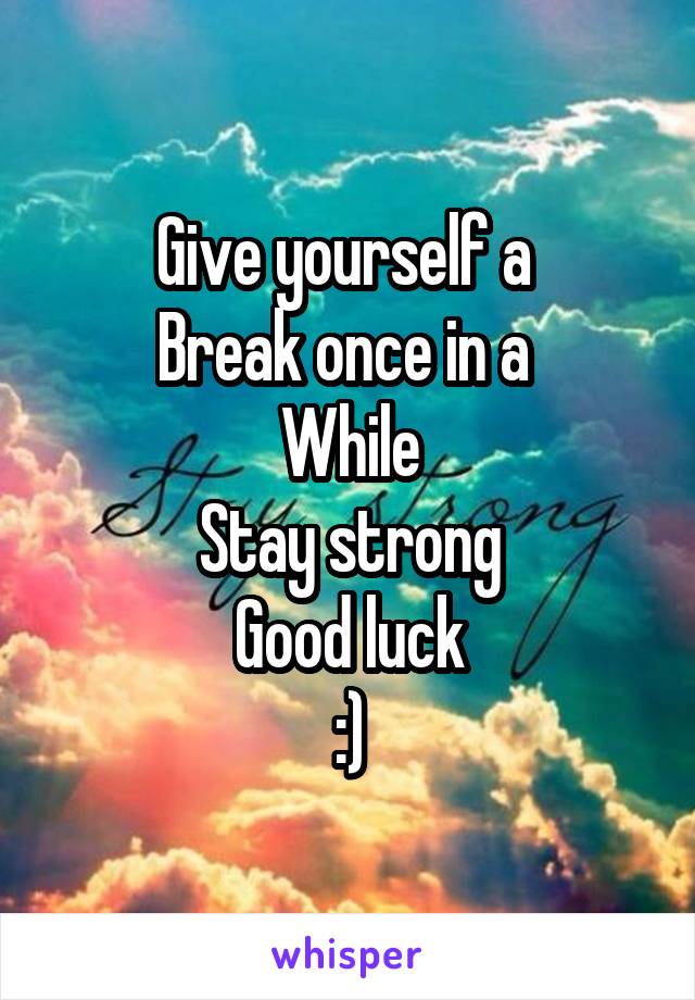 Give yourself a 
Break once in a 
While
Stay strong
Good luck
:)