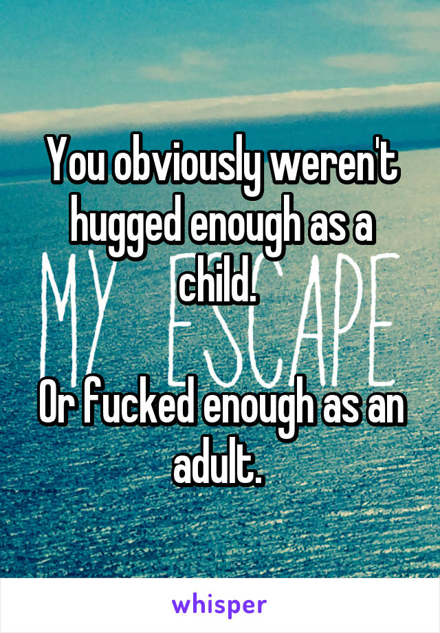 You obviously weren't hugged enough as a child. 

Or fucked enough as an adult. 