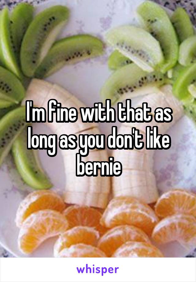 I'm fine with that as long as you don't like bernie