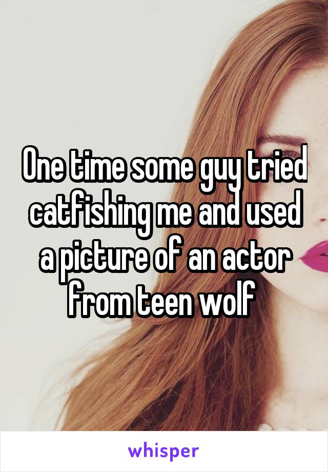 One time some guy tried catfishing me and used a picture of an actor from teen wolf 