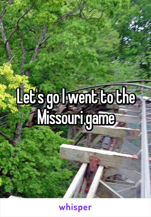 Let's go I went to the Missouri game