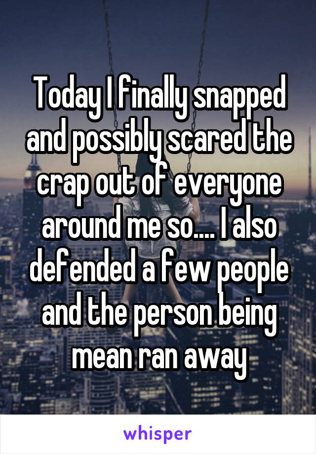 Today I finally snapped and possibly scared the crap out of everyone around me so.... I also defended a few people and the person being mean ran away