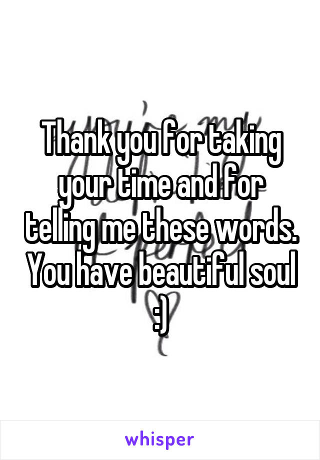 Thank you for taking your time and for telling me these words. You have beautiful soul :)