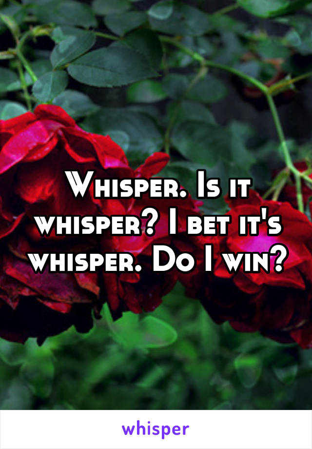 Whisper. Is it whisper? I bet it's whisper. Do I win?