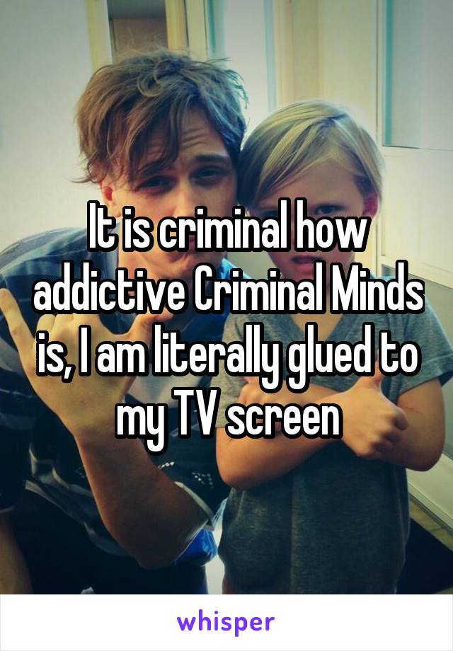 It is criminal how addictive Criminal Minds is, I am literally glued to my TV screen