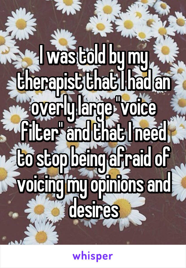 I was told by my therapist that I had an overly large "voice filter" and that I need to stop being afraid of voicing my opinions and desires