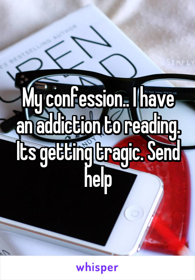 My confession.. I have an addiction to reading. Its getting tragic. Send help