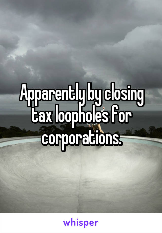 Apparently by closing tax loopholes for corporations.