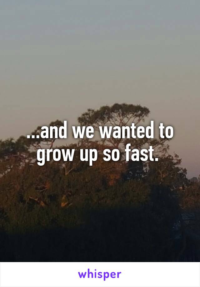 ...and we wanted to grow up so fast. 